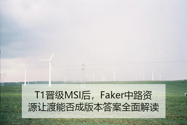 T1晋级MSI后，Faker中路资源让渡能否成版本答案全面解读