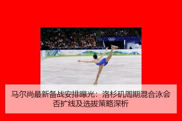 马尔尚最新备战安排曝光：洛杉矶周期混合泳会否扩线及选拔策略深析