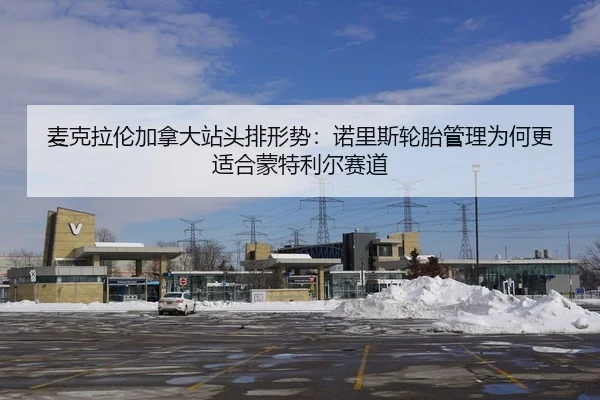 麦克拉伦加拿大站头排形势：诺里斯轮胎管理为何更适合蒙特利尔赛道
