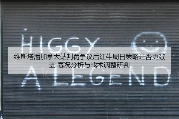 维斯塔潘加拿大站判罚争议后红牛周日策略是否更激进 赛况分析与战术调整研判