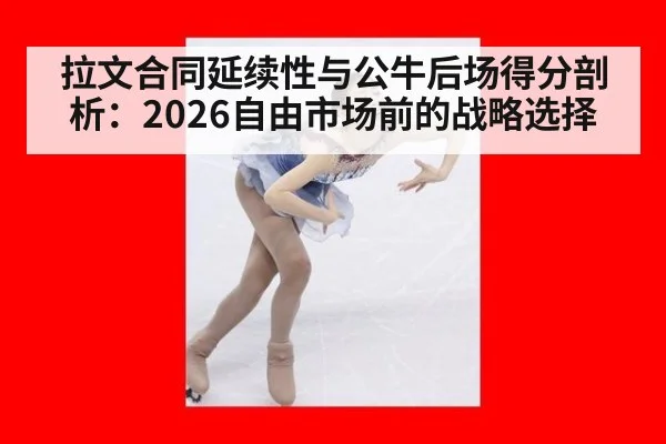 拉文合同延续性与公牛后场得分剖析：2026自由市场前的战略选择
