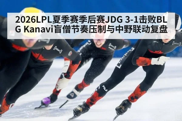 2026LPL夏季赛季后赛JDG 3-1击败BLG Kanavi盲僧节奏压制与中野联动复盘