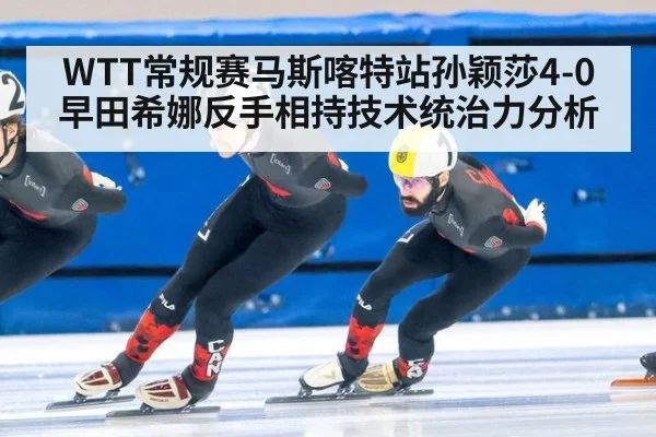 WTT常规赛马斯喀特站孙颖莎4-0早田希娜反手相持技术统治力分析