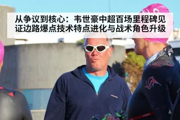从争议到核心:韦世豪中超百场里程碑见证边路爆点技术特点进化与战术角色升级