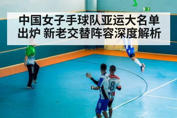 中国女子手球队亚运大名单出炉 新老交替阵容深度解析